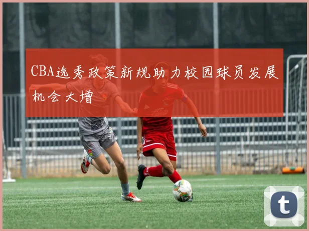 CBA选秀政策新规助力校园球员发展机会大增
