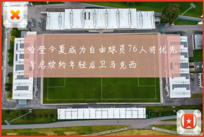 哈登今夏成为自由球员76人将优先考虑续约年轻后卫马克西