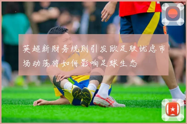 英超新财务规则引发欧足联忧虑市场动荡将如何影响足球生态