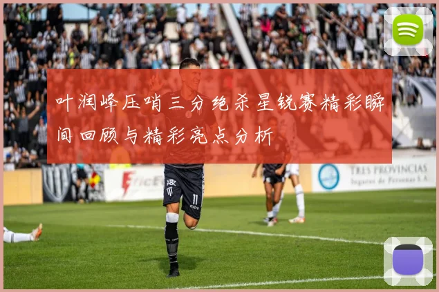 叶润峰压哨三分绝杀星锐赛精彩瞬间回顾与精彩亮点分析