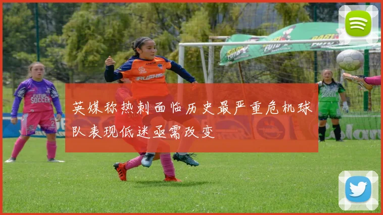 英媒称热刺面临历史最严重危机球队表现低迷亟需改变