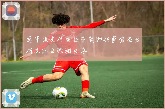 意甲焦点对决拉齐奥迎战萨索洛分析及比分预测分享