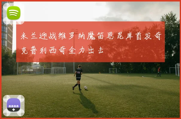 米兰迎战维罗纳魔笛恩昆库首发奇克普利西奇全力出击